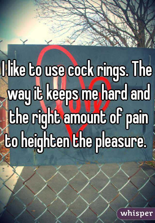 I like to use cock rings. The way it keeps me hard and the right amount of pain to heighten the pleasure.  