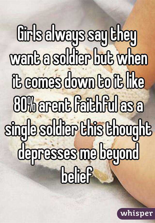 Girls always say they want a soldier but when it comes down to it like 80% arent faithful as a single soldier this thought depresses me beyond belief 
