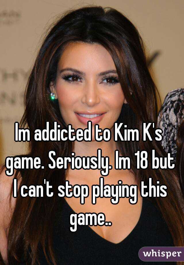 Im addicted to Kim K's game. Seriously. Im 18 but I can't stop playing this game..