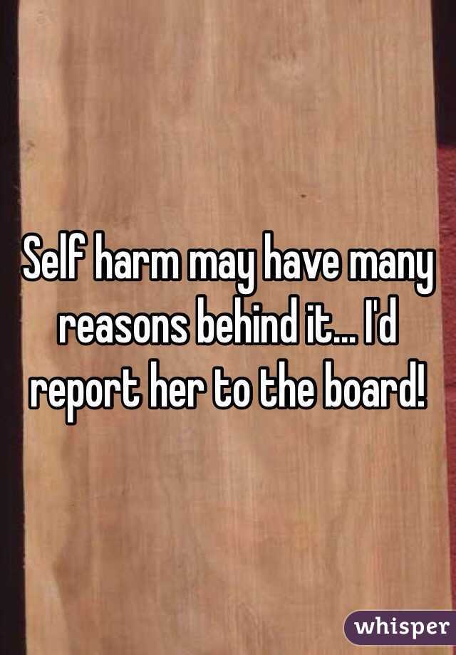 Self harm may have many reasons behind it... I'd report her to the board! 