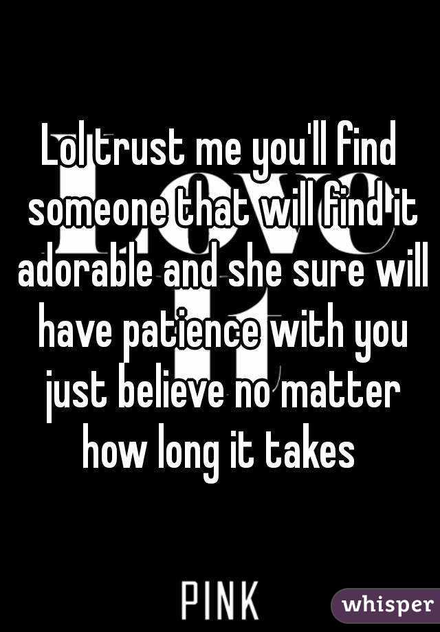 Lol trust me you'll find someone that will find it adorable and she sure will have patience with you just believe no matter how long it takes 