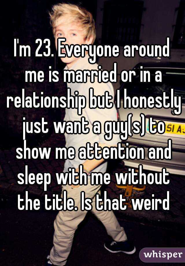 I'm 23. Everyone around me is married or in a relationship but I honestly just want a guy(s) to show me attention and sleep with me without the title. Is that weird