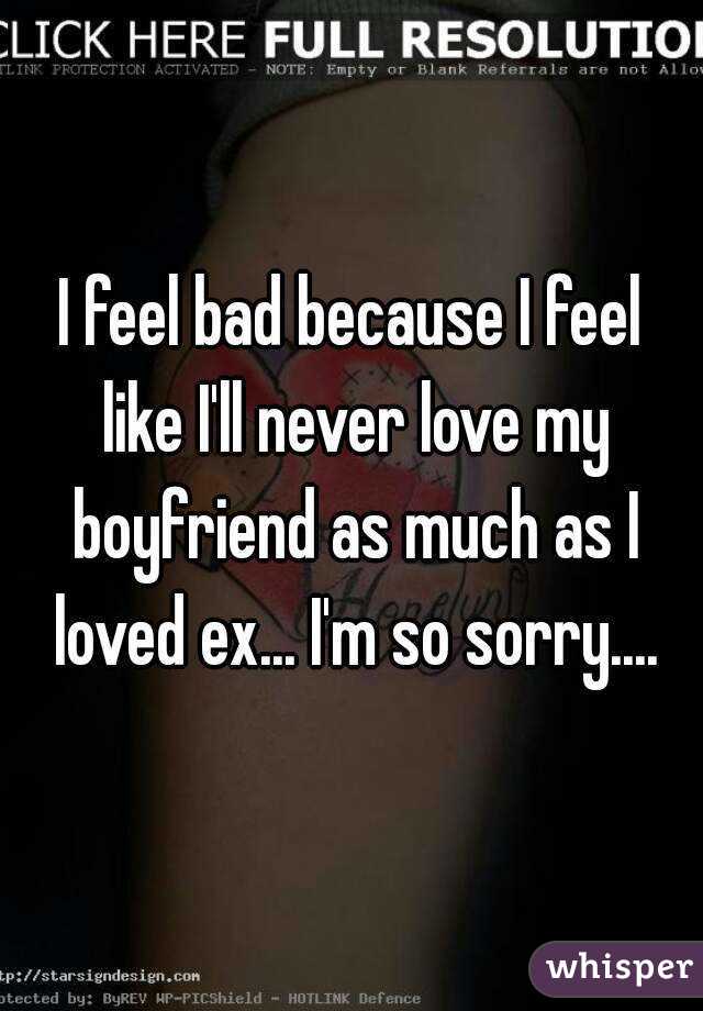I feel bad because I feel like I'll never love my boyfriend as much as I loved ex... I'm so sorry....