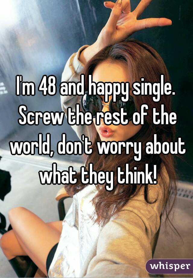 I'm 48 and happy single. Screw the rest of the world, don't worry about what they think!