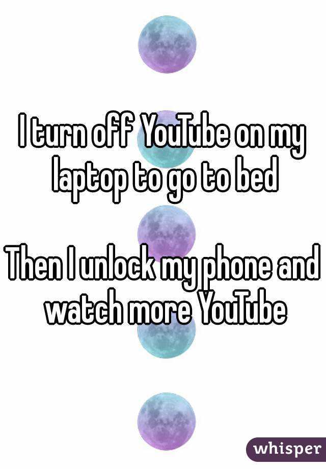 I turn off YouTube on my laptop to go to bed

Then I unlock my phone and watch more YouTube