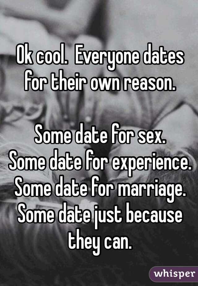 Ok cool.  Everyone dates for their own reason.

Some date for sex.
Some date for experience.
Some date for marriage.
Some date just because they can.