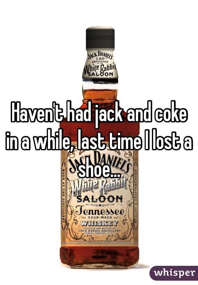 Haven't had jack and coke in a while, last time I lost a shoe...
