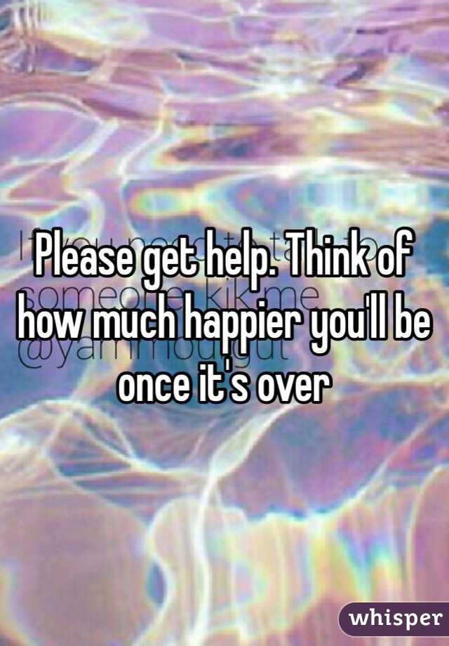 Please get help. Think of how much happier you'll be once it's over 