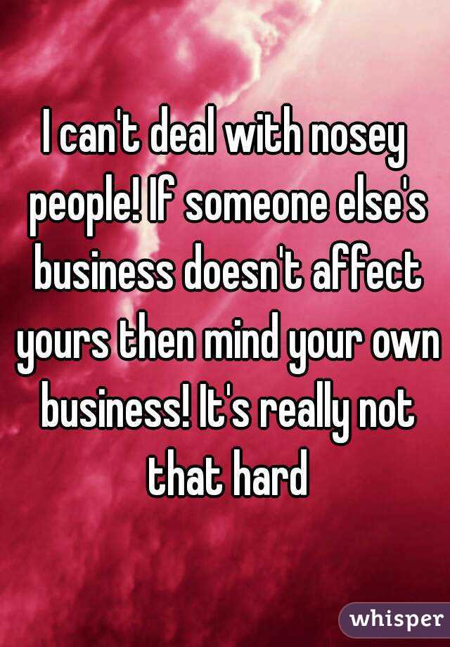 I can't deal with nosey people! If someone else's business doesn't affect yours then mind your own business! It's really not that hard