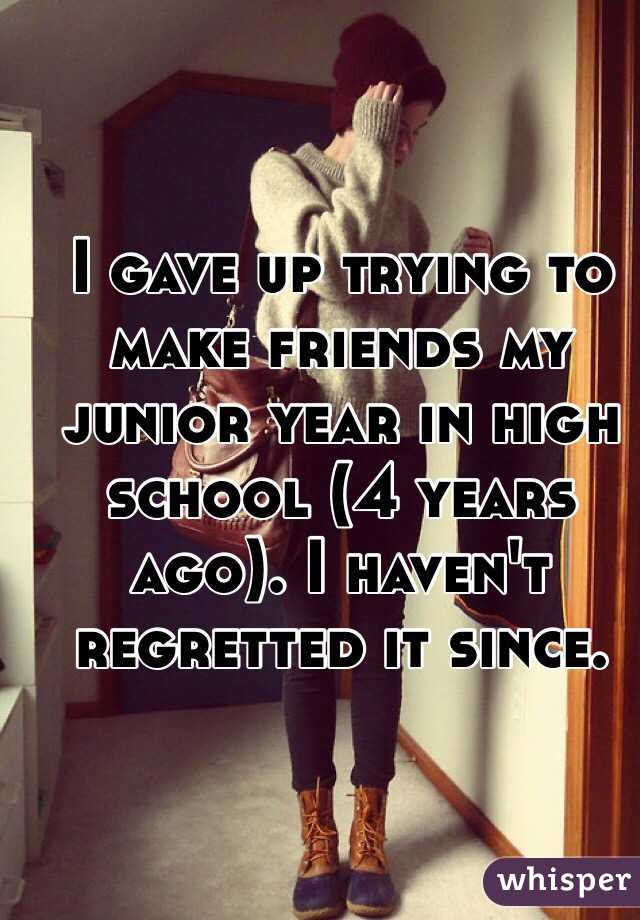 I gave up trying to make friends my junior year in high school (4 years ago). I haven't regretted it since. 