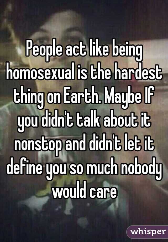 People act like being homosexual is the hardest thing on Earth. Maybe If you didn't talk about it nonstop and didn't let it define you so much nobody would care