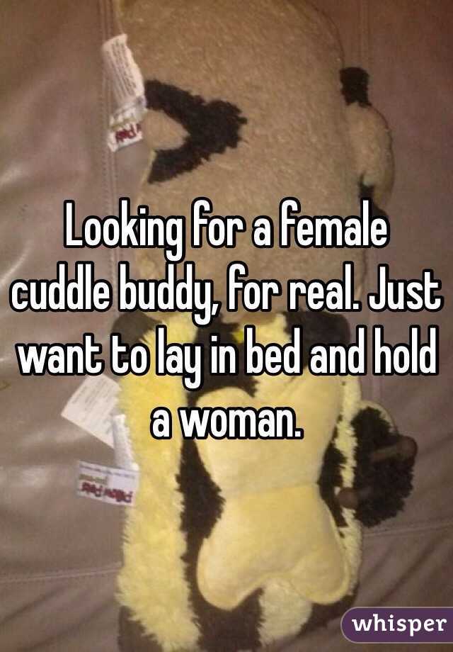 Looking for a female cuddle buddy, for real. Just want to lay in bed and hold a woman. 