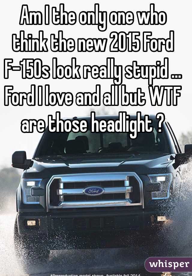 Am I the only one who think the new 2015 Ford F-150s look really stupid ... Ford I love and all but WTF are those headlight ? 
