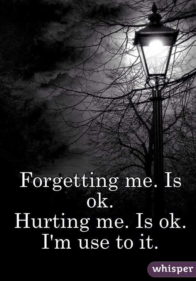 Forgetting me. Is ok. 
Hurting me. Is ok. 
I'm use to it.