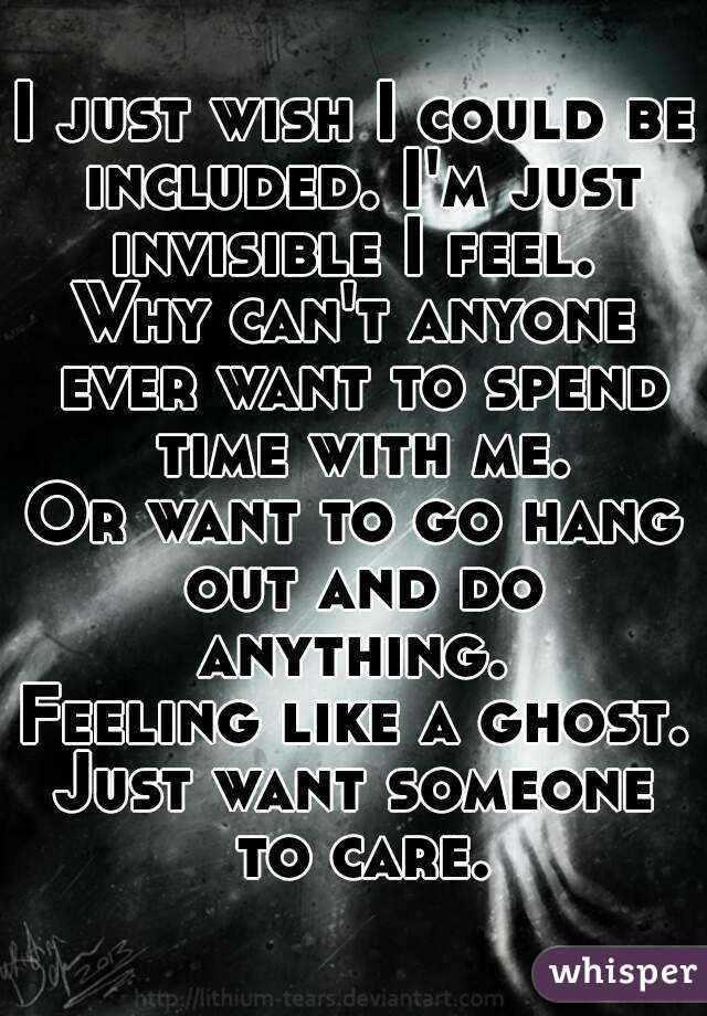 I just wish I could be included. I'm just invisible I feel. 
Why can't anyone ever want to spend time with me.
Or want to go hang out and do anything. 
Feeling like a ghost.
Just want someone to care.