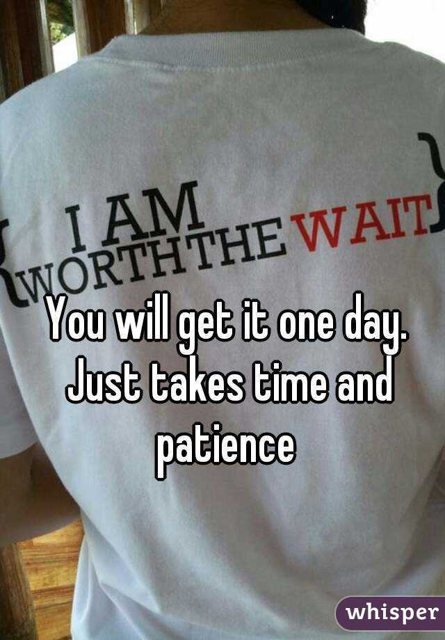 You will get it one day. Just takes time and patience 