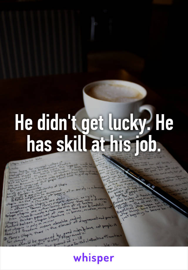 He didn't get lucky. He has skill at his job.