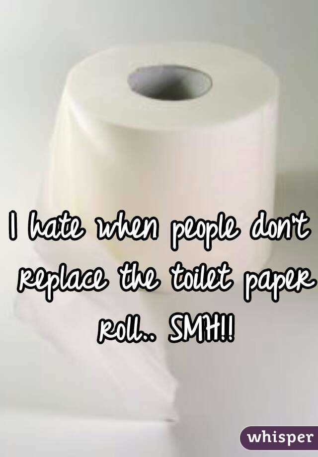 I hate when people don't replace the toilet paper roll.. SMH!!