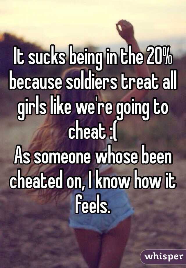 It sucks being in the 20% because soldiers treat all girls like we're going to cheat :(
As someone whose been cheated on, I know how it feels.