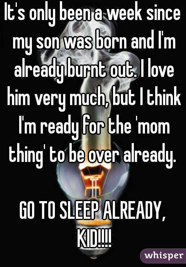 It's only been a week since my son was born and I'm already burnt out. I love him very much, but I think I'm ready for the 'mom thing' to be over already. 

GO TO SLEEP ALREADY, KID!!!!