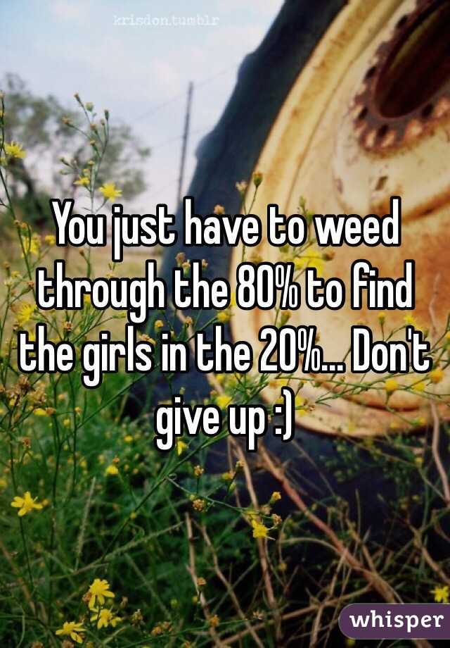 You just have to weed through the 80% to find the girls in the 20%... Don't give up :)