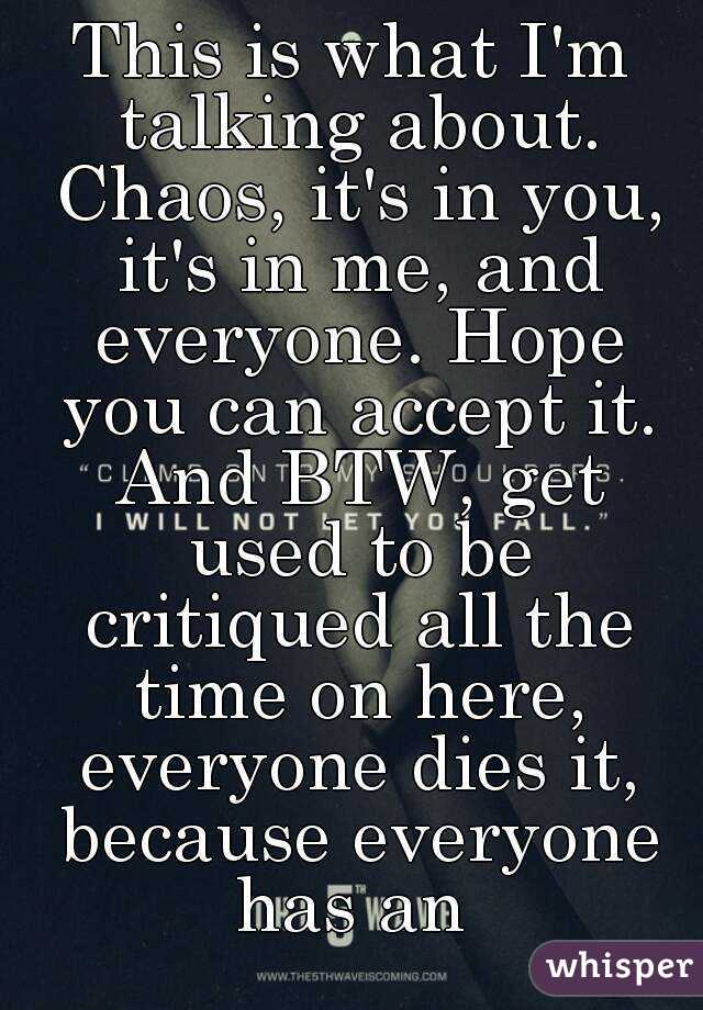 This is what I'm talking about. Chaos, it's in you, it's in me, and everyone. Hope you can accept it. And BTW, get used to be critiqued all the time on here, everyone dies it, because everyone has an 