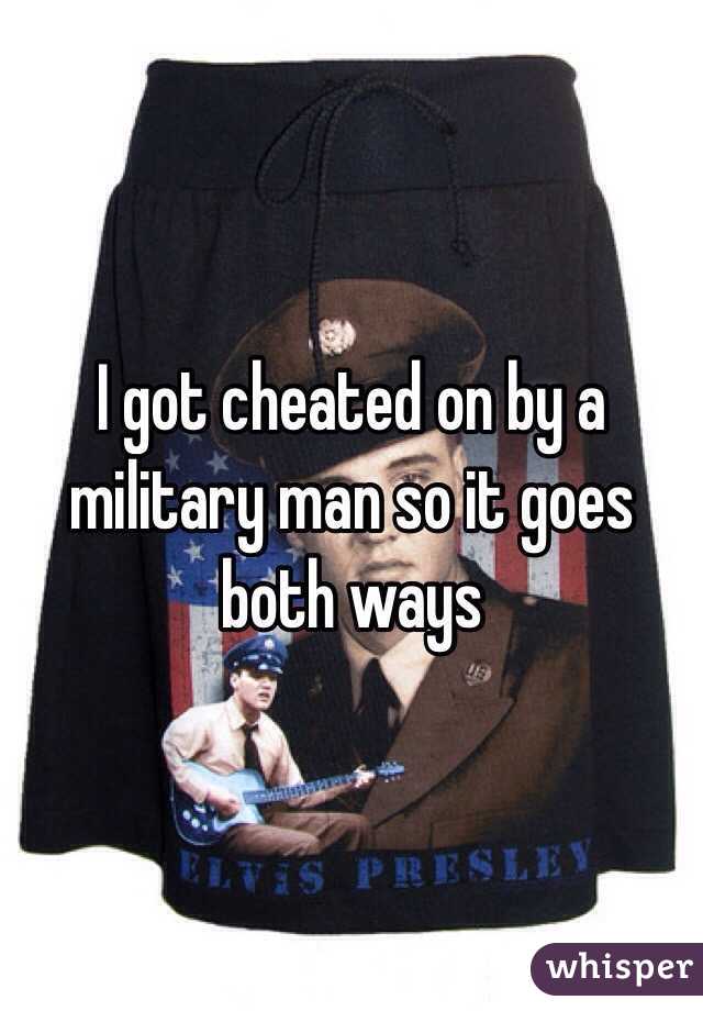 I got cheated on by a military man so it goes both ways 