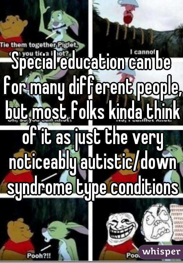 Special education can be for many different people, but most folks kinda think of it as just the very noticeably autistic/down syndrome type conditions