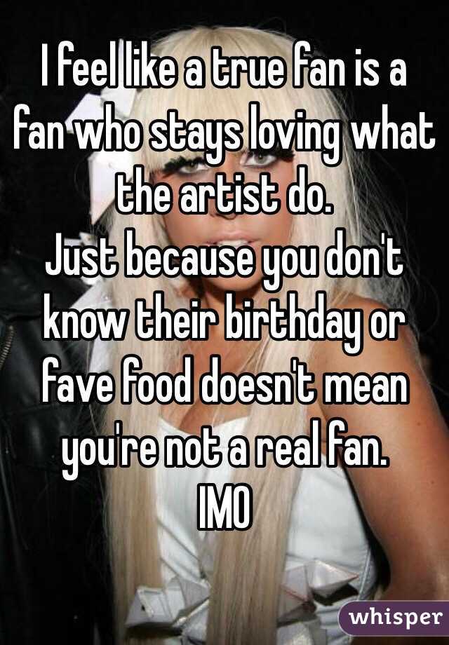 I feel like a true fan is a fan who stays loving what the artist do. 
Just because you don't know their birthday or fave food doesn't mean you're not a real fan. 
IMO
