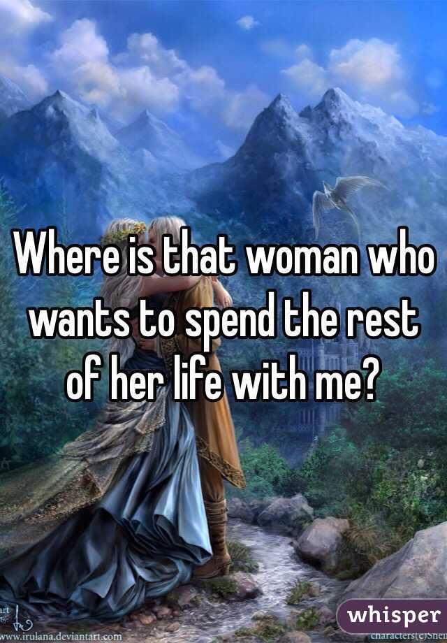 Where is that woman who wants to spend the rest of her life with me?