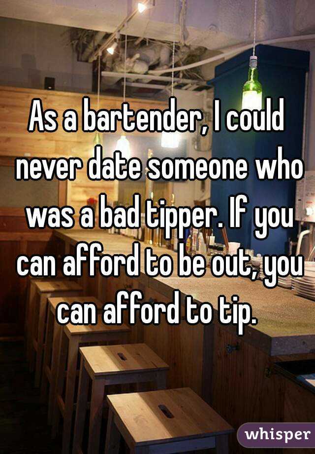 As a bartender, I could never date someone who was a bad tipper. If you can afford to be out, you can afford to tip. 