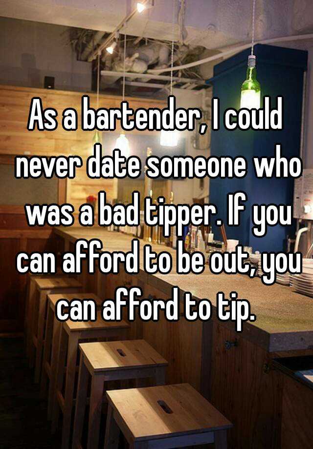 As a bartender, I could never date someone who was a bad tipper. If you can afford to be out, you can afford to tip.