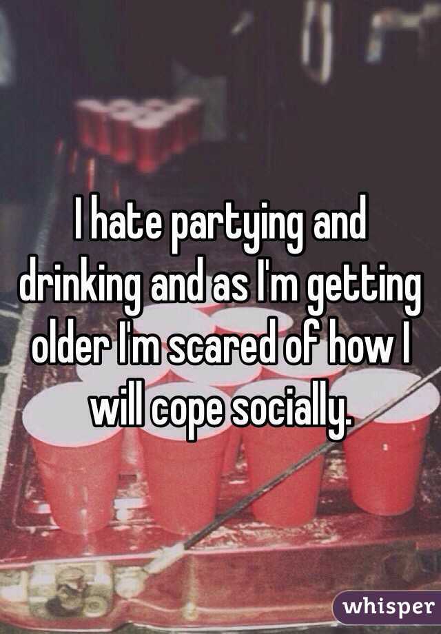 I hate partying and drinking and as I'm getting older I'm scared of how I will cope socially. 