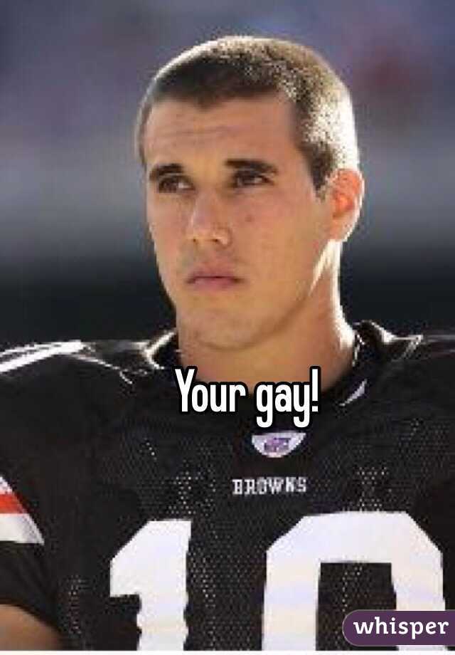 Your gay! 
