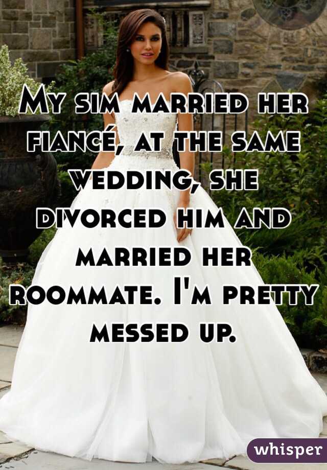 My sim married her fiancé, at the same wedding, she divorced him and married her roommate. I'm pretty messed up.