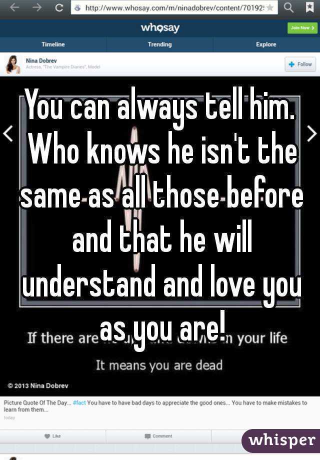 You can always tell him. Who knows he isn't the same as all those before and that he will understand and love you as you are!