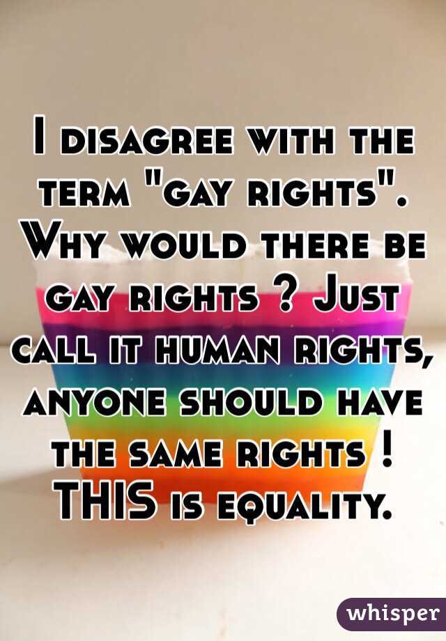 I disagree with the term "gay rights".  Why would there be gay rights ? Just call it human rights, anyone should have the same rights ! THIS is equality. 