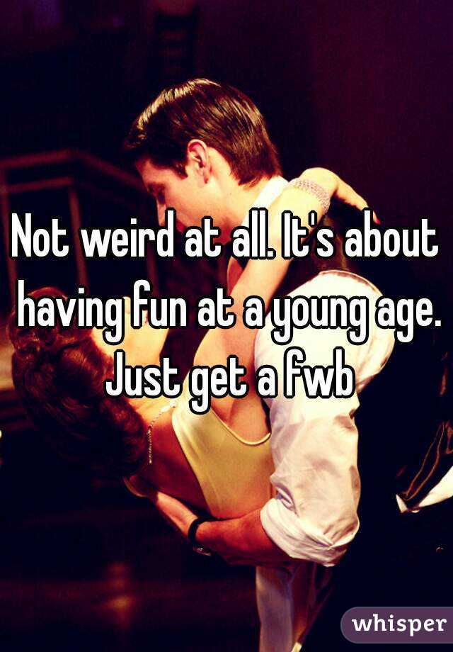 Not weird at all. It's about having fun at a young age. Just get a fwb