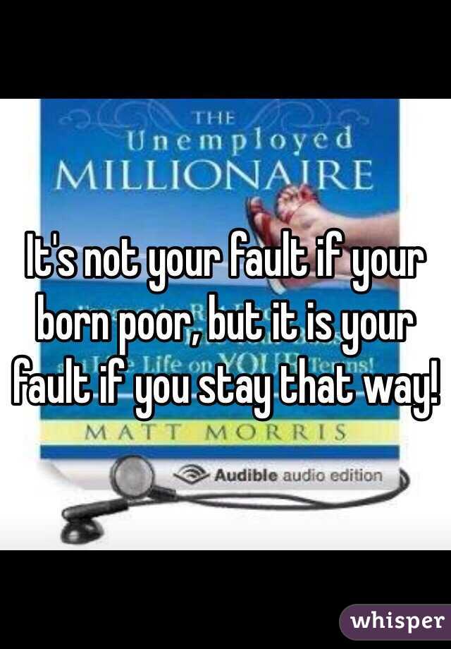 It's not your fault if your born poor, but it is your fault if you stay that way! 