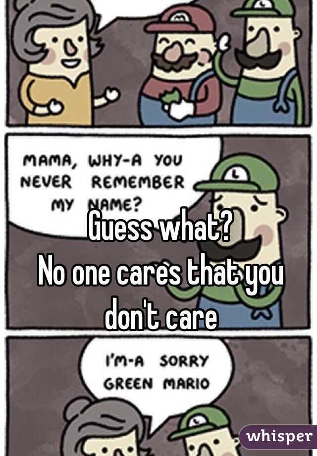 Guess what?
No one cares that you don't care 