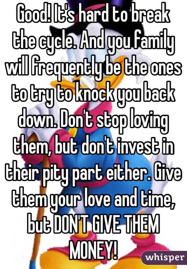 Good! It's hard to break the cycle. And you family will frequently be the ones to try to knock you back down. Don't stop loving them, but don't invest in their pity part either. Give them your love and time, but DON'T GIVE THEM MONEY! 