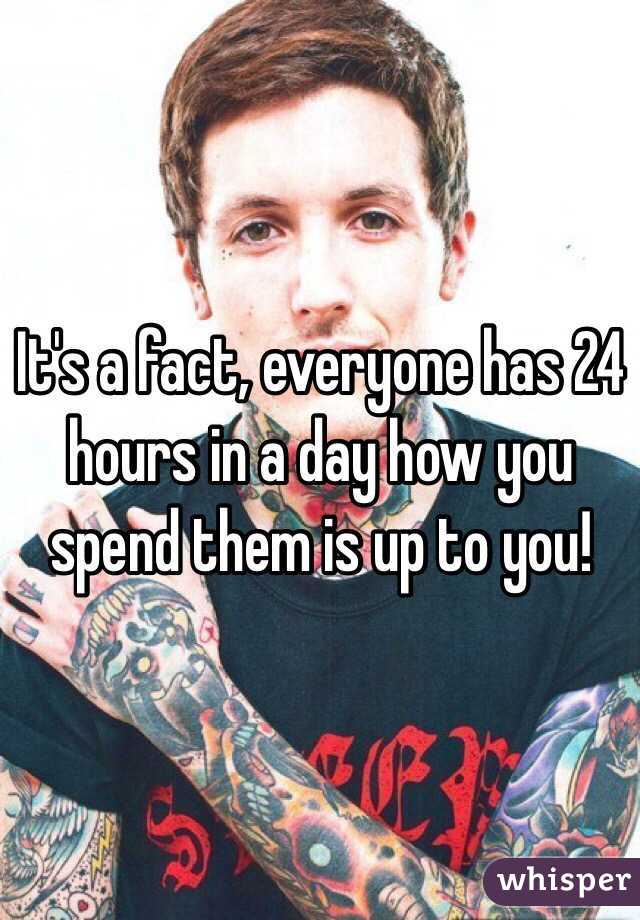 It's a fact, everyone has 24 hours in a day how you spend them is up to you! 