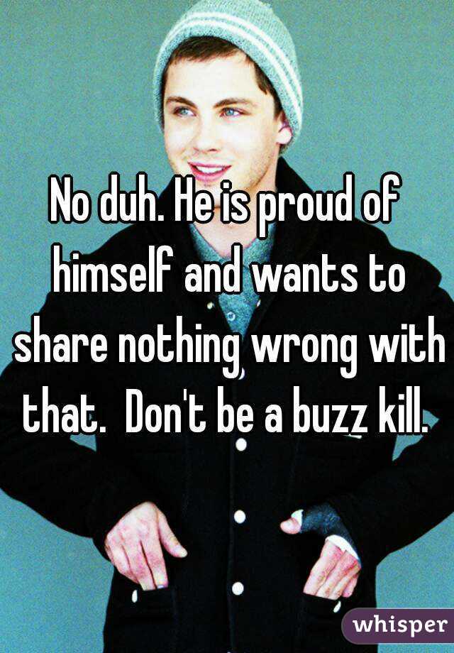 No duh. He is proud of himself and wants to share nothing wrong with that.  Don't be a buzz kill. 