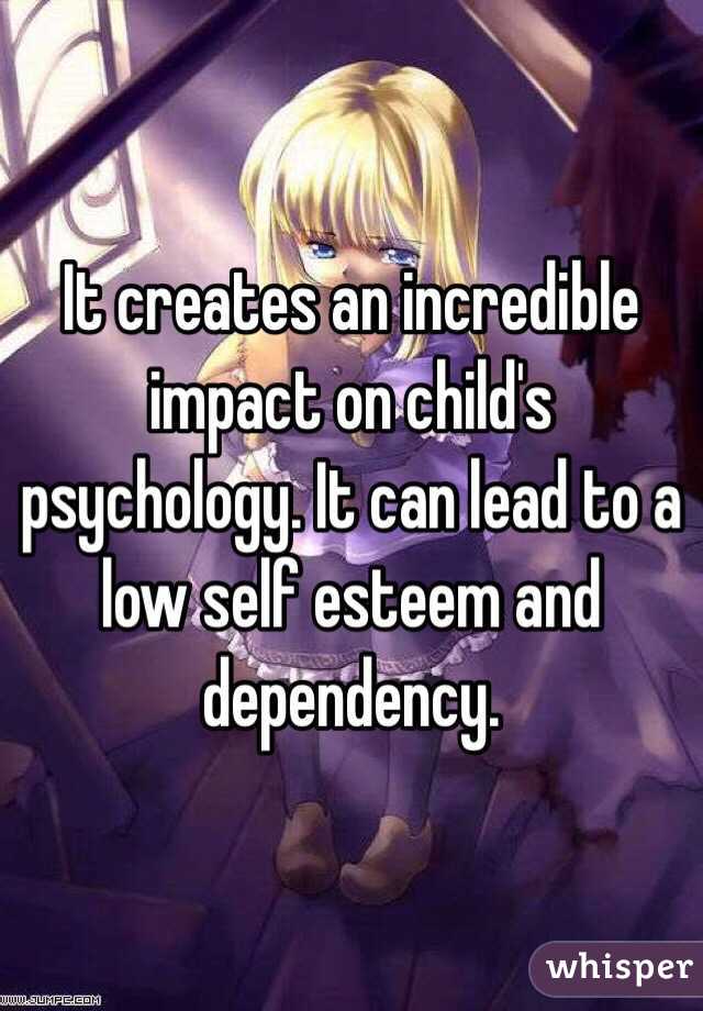 It creates an incredible impact on child's psychology. It can lead to a low self esteem and dependency. 