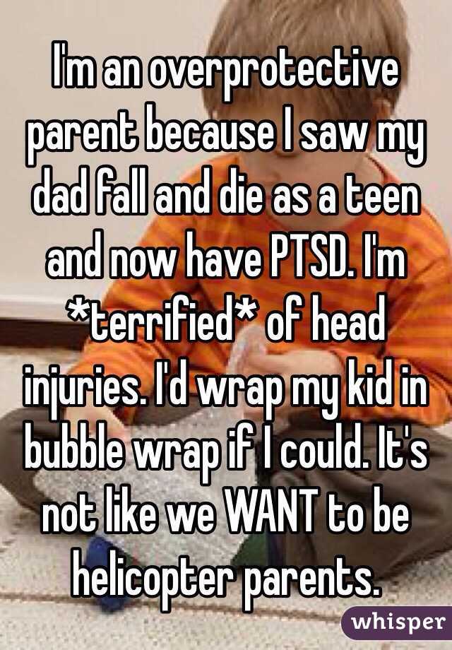 I'm an overprotective parent because I saw my dad fall and die as a teen and now have PTSD. I'm *terrified* of head injuries. I'd wrap my kid in bubble wrap if I could. It's not like we WANT to be helicopter parents.