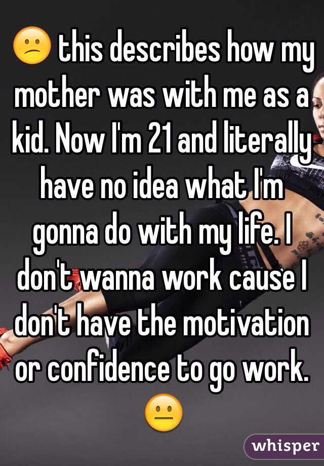 😕 this describes how my mother was with me as a kid. Now I'm 21 and literally have no idea what I'm gonna do with my life. I don't wanna work cause I don't have the motivation or confidence to go work. 😐