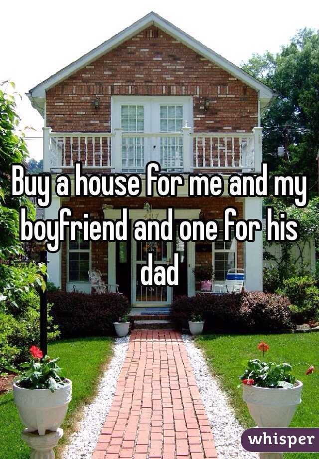 Buy a house for me and my boyfriend and one for his dad