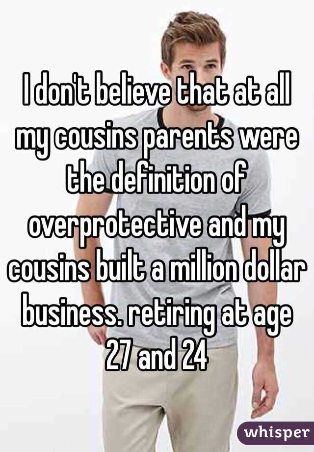 I don't believe that at all my cousins parents were the definition of overprotective and my cousins built a million dollar business. retiring at age 27 and 24