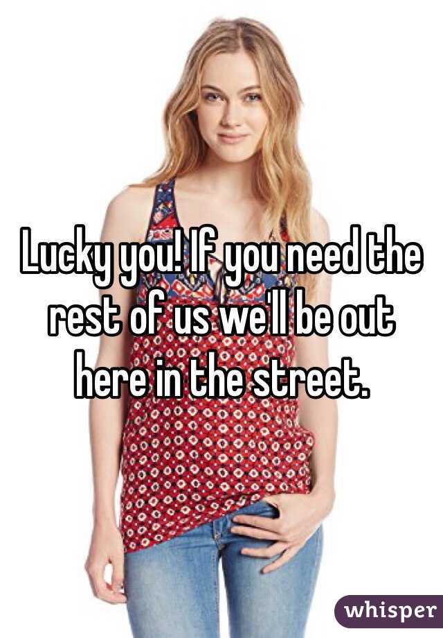 Lucky you! If you need the rest of us we'll be out here in the street.