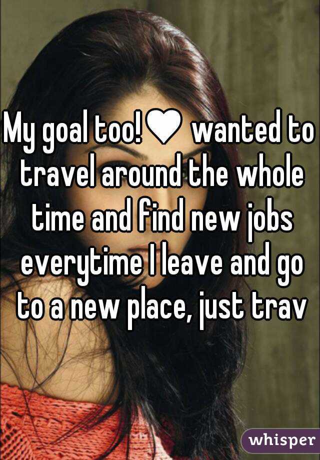 My goal too!♥ wanted to travel around the whole time and find new jobs everytime I leave and go to a new place, just trav